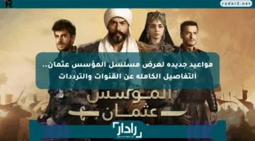 مواعيد جديدة لعرض مسلسل المؤسس عثمان.. التفاصيل الكاملة عن القنوات والترددات
